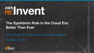 The SysAdmin Role in the Cloud Era:
Better Than Ever
James Staten, VP & Principal Analyst, Forrester Research
November 13, 2013

© 2013 Amazon.com, Inc. and its affiliates. All rights reserved. May not be copied, modified, or distributed in whole or in part without the express consent of Amazon.com, Inc.

 