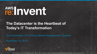 The Datacenter is the Heartbeat of
Today’s IT Transformation
Ted Chamberlin, VP of Cloud Market Development, Coresite
November 14, 2013

© 2013 Amazon.com, Inc. and its affiliates. All rights reserved. May not be copied, modified, or distributed in whole or in part without the express consent of Amazon.com, Inc.

 
