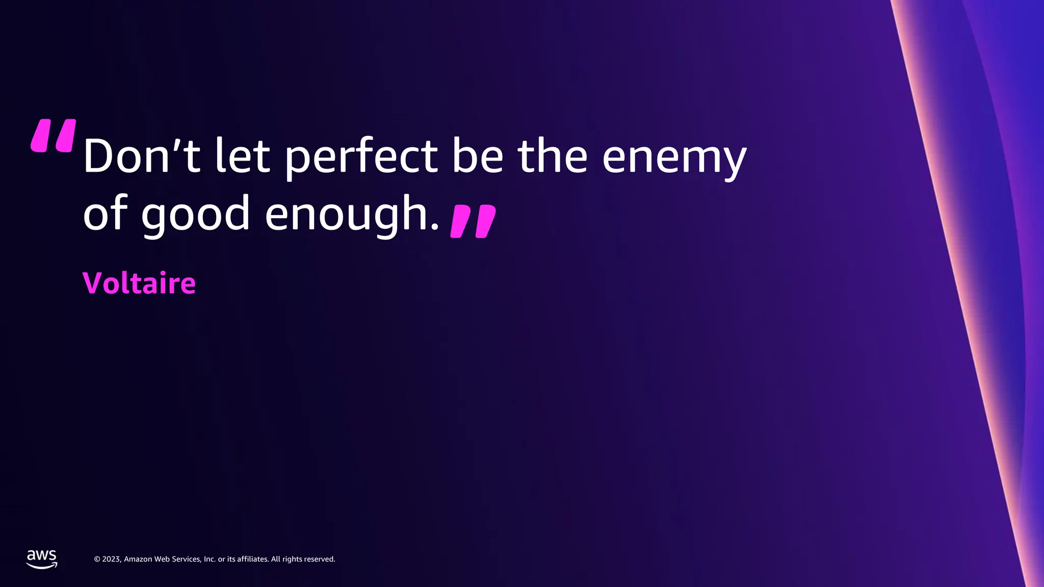 © 2023, Amazon Web Services, Inc. or its affiliates. All rights reserved.
Don’t let perfect be the enemy
of good enough.
Voltaire
 