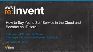 How to Say Yes to Self-Service in the Cloud and
Become an IT Hero
Rishi Vaish, VP Product, RightScale
Ryan Geyer, Cloud Solutions Engineer, RightScale

November 14, 2013

© 2013 Amazon.com, Inc. and its affiliates. All rights reserved. May not be copied, modified, or distributed in whole or in part without the express consent of Amazon.com, Inc.

 