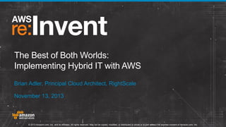 The Best of Both Worlds:
Implementing Hybrid IT with AWS
Brian Adler, Principal Cloud Architect, RightScale
November 13, 2013

© 2013 Amazon.com, Inc. and its affiliates. All rights reserved. May not be copied, modified, or distributed in whole or in part without the express consent of Amazon.com, Inc.

 