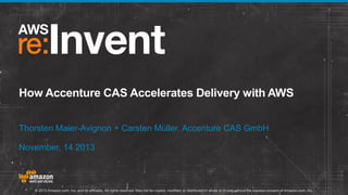 How Accenture CAS Accelerates Delivery with AWS
Thorsten Maier-Avignon + Carsten Müller, Accenture CAS GmbH
November, 14 2013

© 2013 Amazon.com, Inc. and its affiliates. All rights reserved. May not be copied, modified, or distributed in whole or in part without the express consent of Amazon.com, Inc.

 