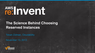The Science Behind Choosing
Reserved Instances
Toban Zolman, Cloudability
November 13, 2013

 
