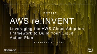© 2017, Amazon Web Services, Inc. or its Affiliates. All rights reserved.© 2017, Amazon Web Services, Inc. or its Affiliates. All rights reserved.
AWS re:INVENT
Leveraging the AWS Cloud Adoption
Framework to Build Your Cloud
Action Plan
E N T 2 2 3
N o v e m b e r 2 7 , 2 0 1 7
 