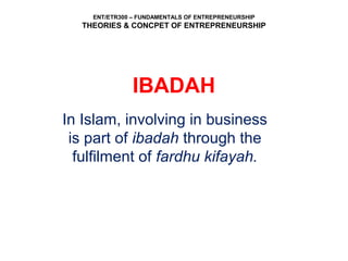 ENT/ETR300 – FUNDAMENTALS OF ENTREPRENEURSHIP
THEORIES & CONCPET OF ENTREPRENEURSHIP
IBADAH
In Islam, involving in business
is part of ibadah through the
fulfilment of fardhu kifayah.
 