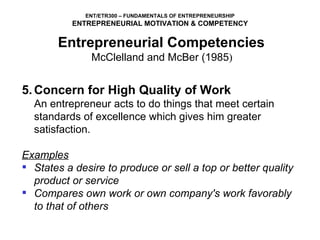 5. Concern for High Quality of Work   An entrepreneur acts to do things that meet certain standards of excellence which gives him greater satisfaction.   Examples States a desire to produce or sell a top or better quality product or service Compares own work or own company's work favorably to that of others  Entrepreneurial Competencies   McClelland and McBer (1985 )  