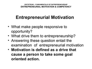 Entrepreneurial Motivation What make people responsive to opportunity? What drive them to entrepreneurship? Answering these question entail the examination  of  entrepreneurial motivation Motivation is defined as a drive that cause a person to take some goal oriented action.  