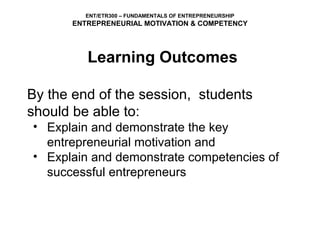 ENT/ETR300 – FUNDAMENTALS OF ENTREPRENEURSHIP
       ENTREPRENEURIAL MOTIVATION & COMPETENCY




          Learning Outcomes

By the end of the session, students
should be able to:
• Explain and demonstrate the key
  entrepreneurial motivation and
• Explain and demonstrate competencies of
  successful entrepreneurs
 