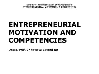 ENT/ETR300 – FUNDAMENTALS OF ENTREPRENEURSHIP
ENTREPRENEURIAL MOTIVATION & COMPETENCY
ENTREPRENEURIAL
MOTIVATION AND
COMPETENCIES
Assoc. Prof. Dr Nawawi B Mohd Jan
 