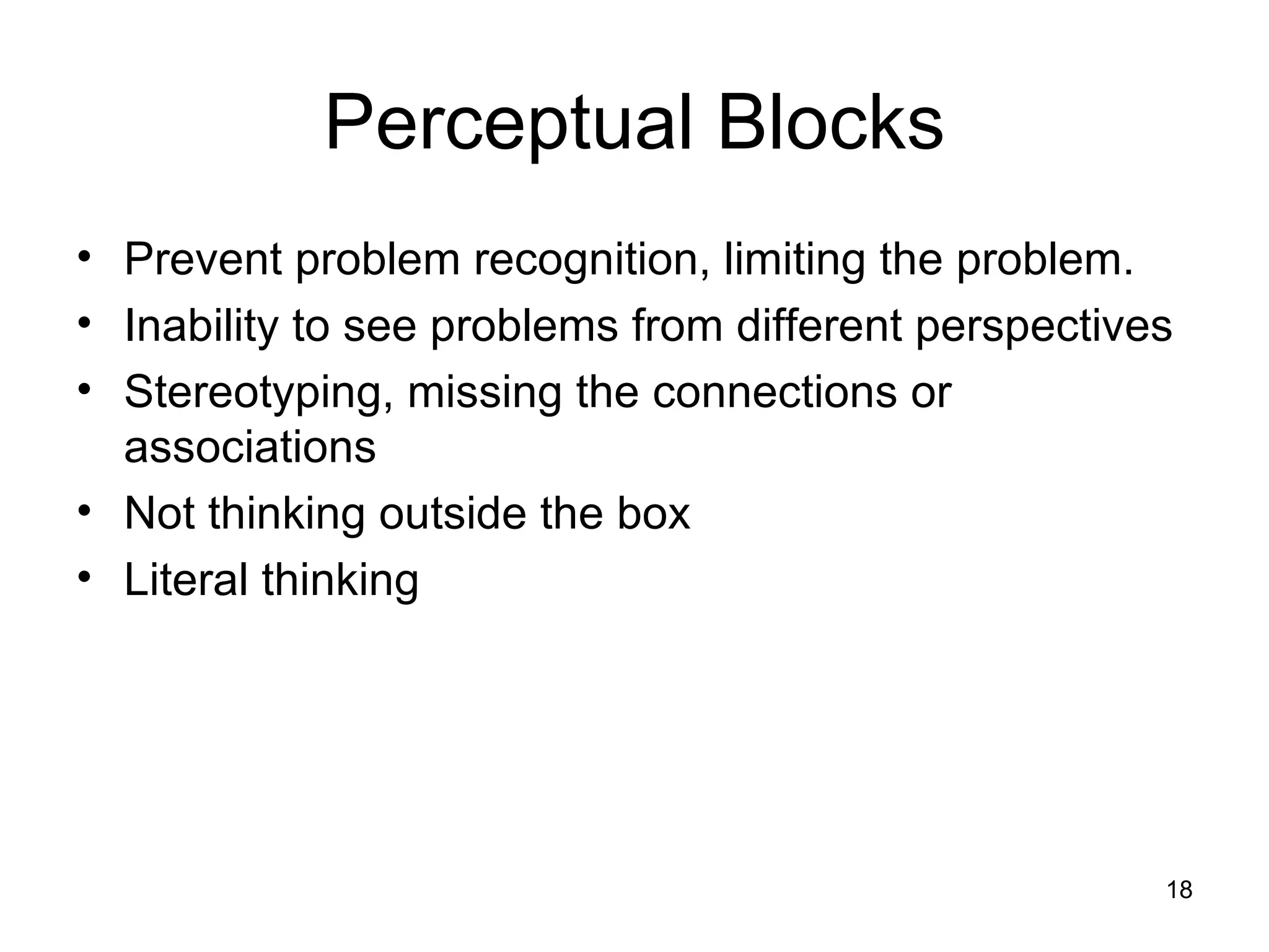 Perceptual Blocks Prevent problem recognition, limiting the problem. Inability to see problems from different perspectives Stereotyping, missing the connections or associations Not thinking outside the box Literal thinking 