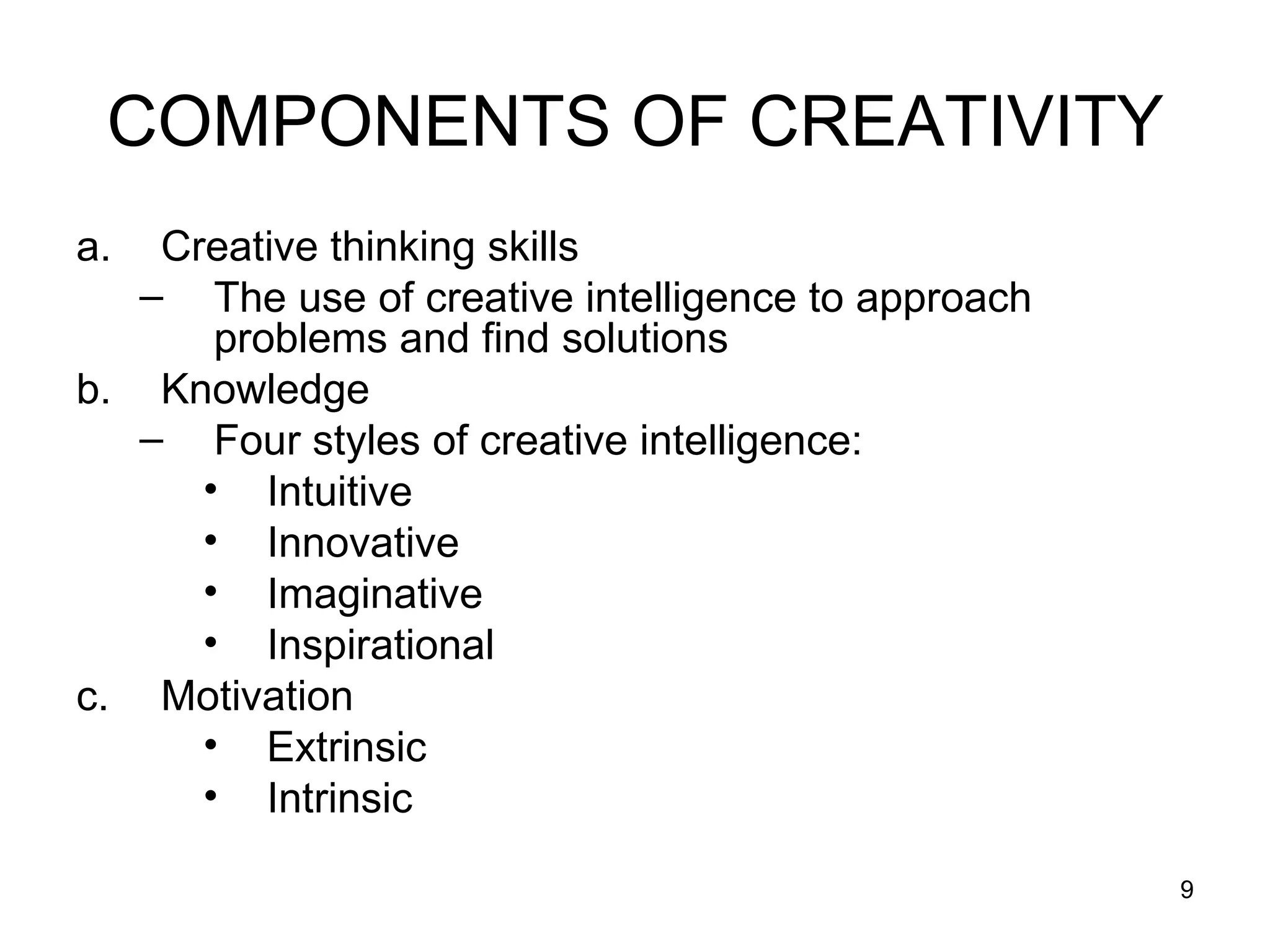 COMPONENTS OF CREATIVITY Creative thinking skills The use of creative intelligence to approach problems and find solutions Knowledge Four styles of creative intelligence: Intuitive Innovative  Imaginative  Inspirational  Motivation Extrinsic Intrinsic 