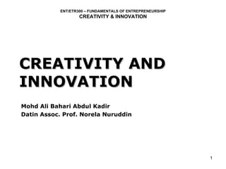 CREATIVITY AND INNOVATION Mohd Ali Bahari Abdul Kadir Datin Assoc. Prof. Norela Nuruddin ENT/ETR300 – FUNDAMENTALS OF ENTREPRENEURSHIP CREATIVITY & INNOVATION 