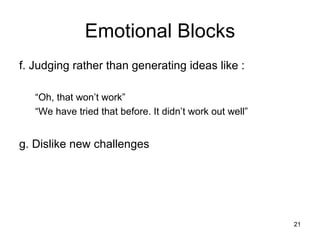 f. Judging rather than generating ideas like : “ Oh, that won’t work” “ We have tried that before. It didn’t work out well” g. Dislike new challenges Emotional Blocks 