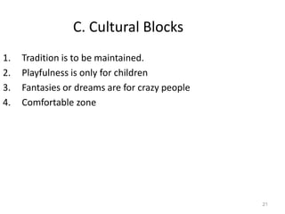 21
C. Cultural Blocks
1. Tradition is to be maintained.
2. Playfulness is only for children
3. Fantasies or dreams are for crazy people
4. Comfortable zone
 