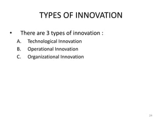 TYPES OF INNOVATION
• There are 3 types of innovation :
A. Technological Innovation
B. Operational Innovation
C. Organizational Innovation
24
 
