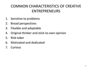 COMMON CHARACTERISTICS OF CREATIVE
ENTREPRENEURS
1. Sensitive to problems
2. Broad perspectives
3. Flexible and adaptable
4. Original thinker and stick-to-own opinion
5. Risk-taker
6. Motivated and dedicated
7. Curious
33
 