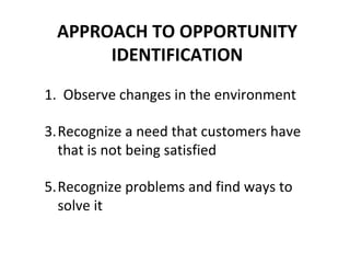 APPROACH TO OPPORTUNITY IDENTIFICATION 1.  Observe changes in the environment Recognize a need that customers have that is not being satisfied Recognize problems and find ways to solve it 