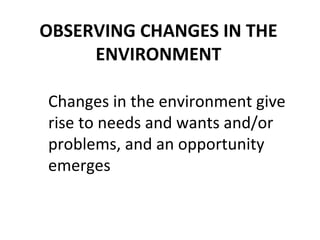 OBSERVING CHANGES IN THE ENVIRONMENT Changes in the environment give rise to needs and wants and/or problems, and an opportunity emerges 