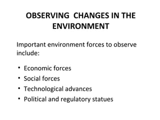 OBSERVING  CHANGES IN THE ENVIRONMENT Economic forces Social forces Technological advances Political and regulatory statues Important environment forces to observe include:  