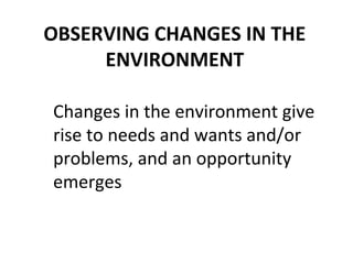 OBSERVING CHANGES IN THE
     ENVIRONMENT

Changes in the environment give
rise to needs and wants and/or
problems, and an opportunity
emerges
 