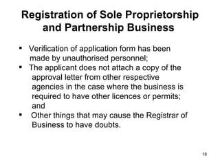 Verification of application form has been made by unauthorised personnel; The applicant does not attach a copy of the approval letter from other respective  agencies in the case where the business is  required to have other licences or permits;  and Other things that may cause the Registrar of Business to have doubts. Registration of Sole Proprietorship and Partnership Business   