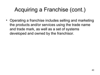 Operating a franchise includes selling and marketing the products and/or services using the trade name and trade mark, as well as a set of systems developed and owned by the franchisor. Acquiring a Franchise (cont.) 