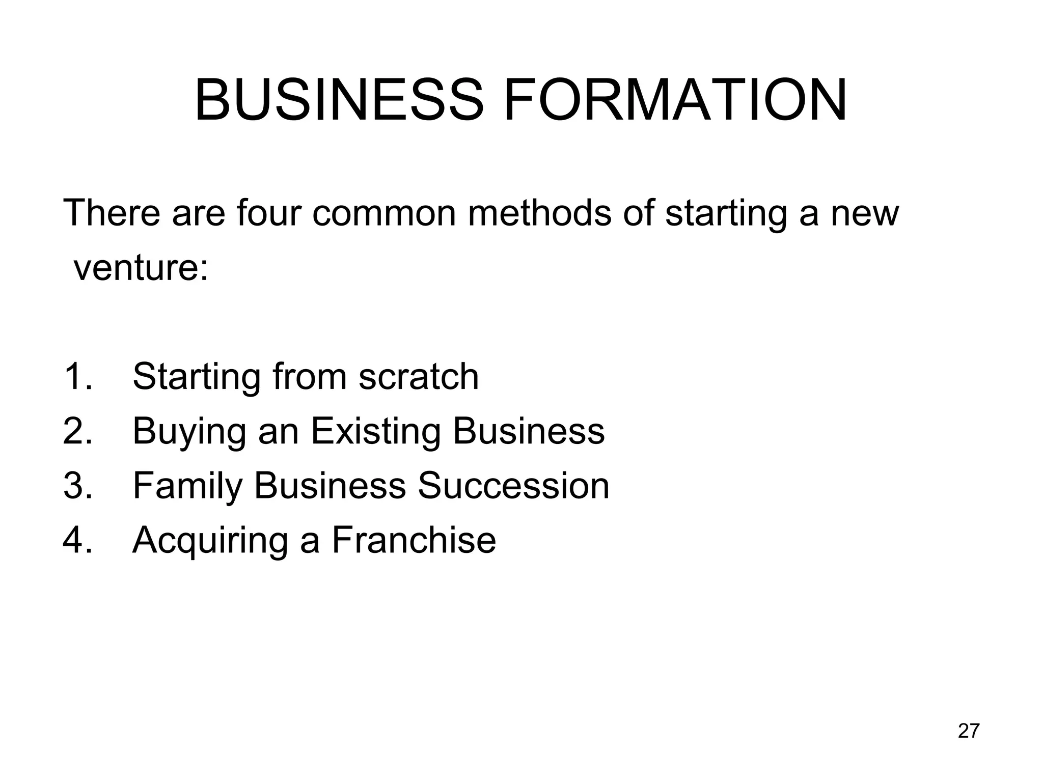 BUSINESS FORMATION
There are four common methods of starting a new
venture:

1.   Starting from scratch
2.   Buying an Existing Business
3.   Family Business Succession
4.   Acquiring a Franchise



                                                  27
 