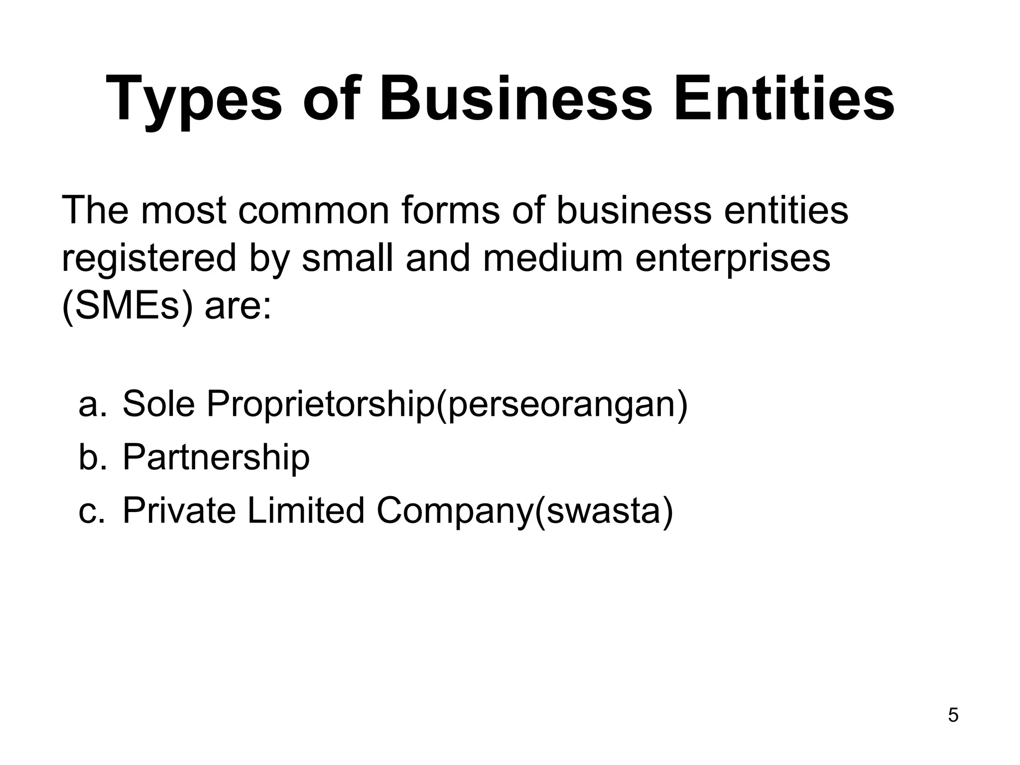 Types of Business Entities
The most common forms of business entities
registered by small and medium enterprises
(SMEs) are:

a. Sole Proprietorship(perseorangan)
b. Partnership
c. Private Limited Company(swasta)




                                             5
 