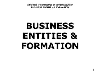 ENT/ETR300 – FUNDAMENTALS OF ENTREPRENEURSHIP
    BUSINESS ENTITIES & FORMATION




 BUSINESS
ENTITIES &
FORMATION

                                                1
 