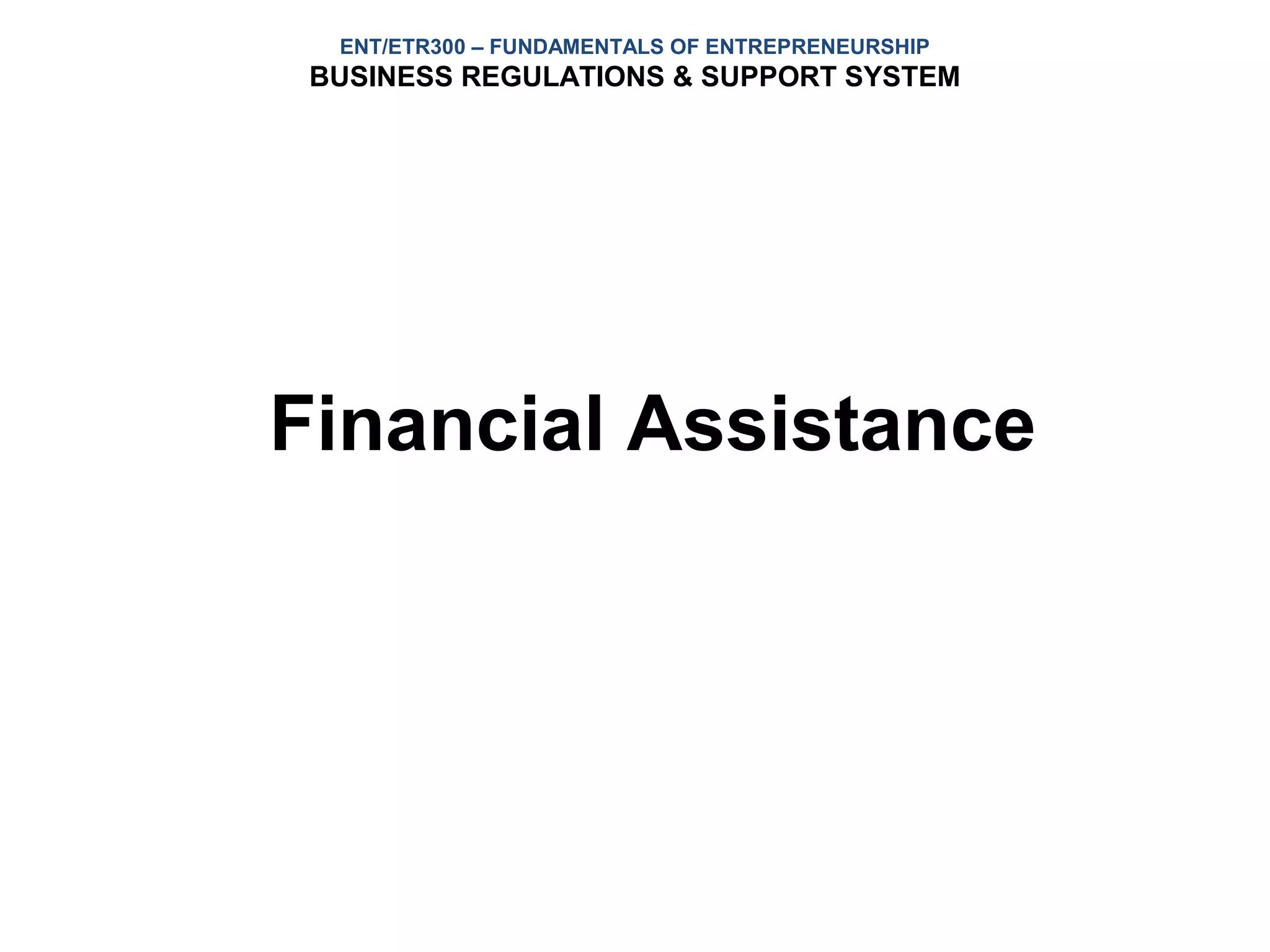 ENT/ETR300 – FUNDAMENTALS OF ENTREPRENEURSHIP
 BUSINESS REGULATIONS & SUPPORT SYSTEM




Financial Assistance
 