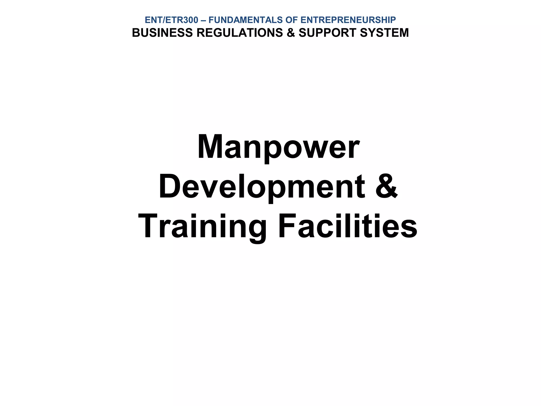 ENT/ETR300 – FUNDAMENTALS OF ENTREPRENEURSHIP
BUSINESS REGULATIONS & SUPPORT SYSTEM




    Manpower
 Development &
Training Facilities
 