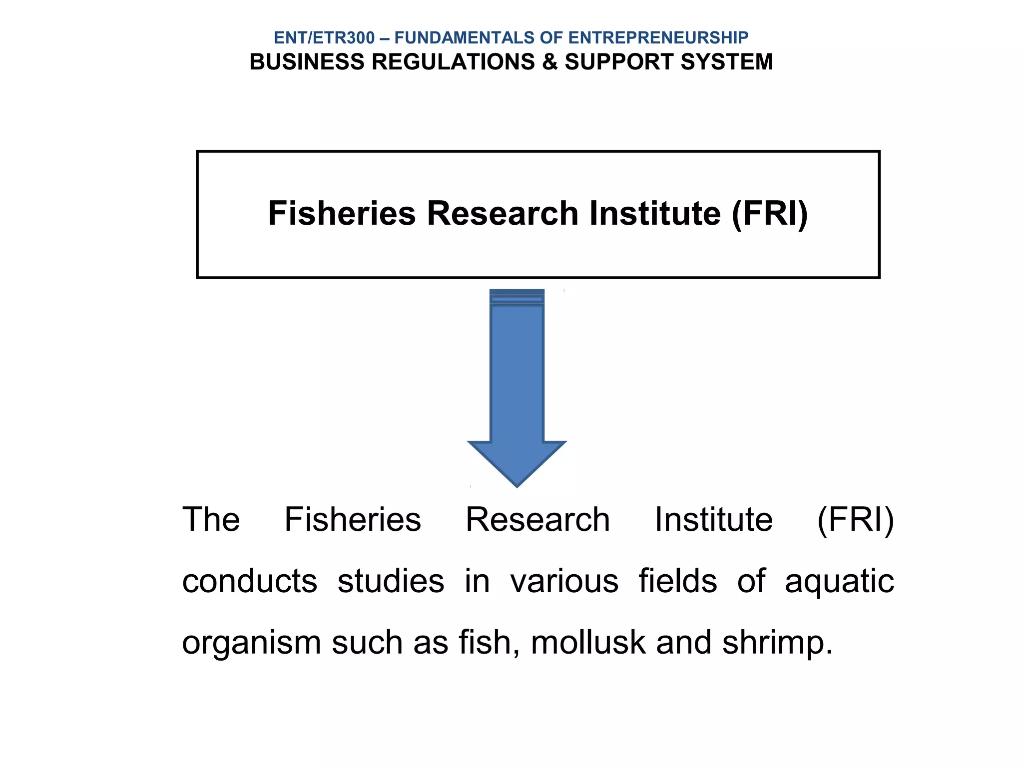 ENT/ETR300 – FUNDAMENTALS OF ENTREPRENEURSHIP
      BUSINESS REGULATIONS & SUPPORT SYSTEM




       Fisheries Research Institute (FRI)




The     Fisheries        Research          Institute   (FRI)
conducts studies in various fields of aquatic
organism such as fish, mollusk and shrimp.
 