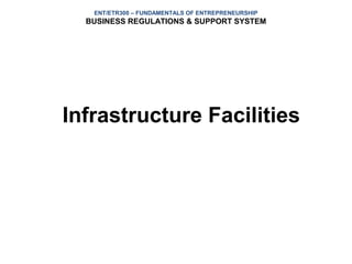 ENT/ETR300 – FUNDAMENTALS OF ENTREPRENEURSHIP
  BUSINESS REGULATIONS & SUPPORT SYSTEM




Infrastructure Facilities
 