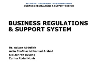 ENT/ETR300 – FUNDAMENTALS OF ENTREPRENEURSHIP
         BUSINESS REGULATIONS & SUPPORT SYSTEM




BUSINESS REGULATIONS
& SUPPORT SYSTEM


Dr. Azizan Abdullah
Azlin Shafinaz Mohamad Arshad
Siti Zahrah Buyong
Zarina Abdul Munir
 