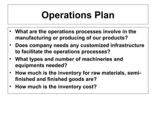 Operations Plan What are the operations processes involve in the manufacturing or producing of our products? Does company needs any customized infrastructure to facilitate the operations processes? What types and number of machineries and equipments needed?  How much is the inventory for raw materials, semi-finished and finished goods are? How much is the inventory cost?  