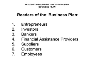 Readers of the  Business Plan: 1. E ntrepreneurs 2. Investors 3. Bankers 4. Financial Assistance Providers 5. Suppliers 6. Customers  7. Employees 
