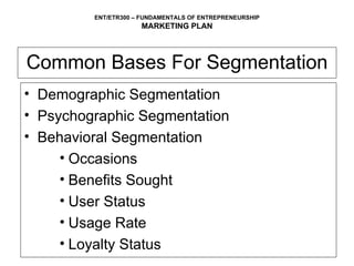 Common Bases For Segmentation Demographic Segmentation  Psychographic Segmentation Behavioral Segmentation Occasions Benefits Sought User Status Usage Rate Loyalty Status 