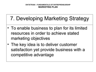 7. Developing Marketing Strategy To enable business to plan for its limited resources in order to achieve stated marketing objectives The key idea is to deliver customer satisfaction yet provide business with a competitive advantage  