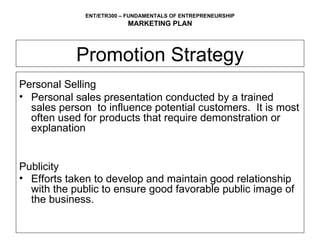 Personal Selling Personal sales presentation conducted by a trained sales person  to influence potential customers.  It is most often used for products that require demonstration or explanation Publicity Efforts taken to develop and maintain good relationship with the public to ensure good favorable public image of the business.   Promotion Strategy 