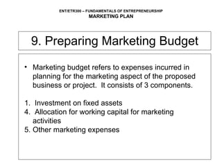 9. Preparing Marketing Budget Marketing budget refers to expenses incurred in planning for the marketing aspect of the proposed business or project.  It consists of 3 components.  1.  Investment on fixed assets Allocation for working capital for marketing  activities Other marketing expenses 