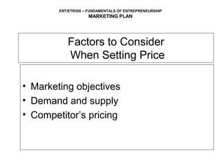 ENT/ETR300 – FUNDAMENTALS OF ENTREPRENEURSHIP
                    MARKETING PLAN




           Factors to Consider
           When Setting Price

• Marketing objectives
• Demand and supply
• Competitor’s pricing
 