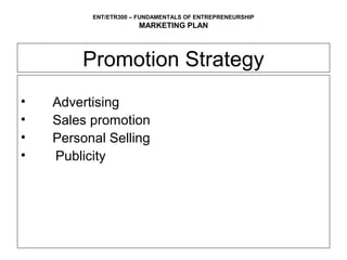ENT/ETR300 – FUNDAMENTALS OF ENTREPRENEURSHIP
                      MARKETING PLAN



        Promotion Strategy
•   Advertising
•   Sales promotion
•   Personal Selling
•   Publicity
 