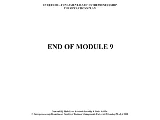 ENT/ETR300 – FUNDAMENTALS OF ENTREPRENEURSHIP
                         THE OPERATIONS PLAN




               END OF MODULE 9




                    Nawawi Hj. Mohd Jan, Rahimah Sarmidy & Sodri Ariffin
© Entrepreneurship Department, Faculty of Business Management, Universiti Teknologi MARA 2008
 