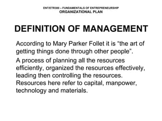 DEFINITION OF MANAGEMENT According to Mary Parker Follet it is “the art of getting things done through other people”. A process of planning all the resources efficiently, organized the resources effectively, leading then controlling the resources.  Resources here refer to capital, manpower, technology and materials.  