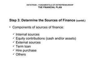 Step 3: Determine the Sources of Finance  (contd.) Components of sources of finance:  Internal sources Equity contributions (cash and/or assets) External sources Term loan Hire purchase Others 