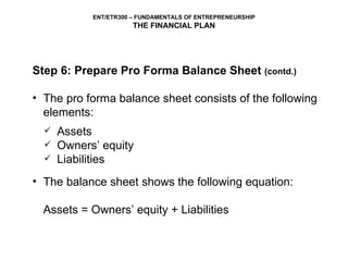 Step 6: Prepare Pro Forma Balance Sheet  (contd.) The pro forma balance sheet consists of the following elements: The balance sheet shows the following equation: Assets = Owners’ equity + Liabilities Assets Owners’ equity Liabilities 