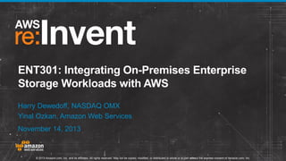 ENT301: Integrating On-Premises Enterprise
Storage Workloads with AWS
Harry Dewedoff, NASDAQ OMX
Yinal Ozkan, Amazon Web Services
November 14, 2013

© 2013 Amazon.com, Inc. and its affiliates. All rights reserved. May not be copied, modified, or distributed in whole or in part without the express consent of Amazon.com, Inc.

 