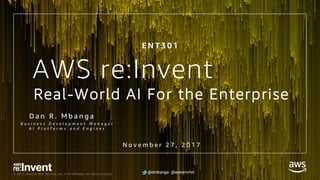 @dmbanga @apwenchel© 2017, Amazon Web Services, Inc. or its Affiliates. All rights reserved. @dmbanga @apwenchel
Real-World AI For the Enterprise
D a n R . M b a n g a
B u s i n e s s D e v e l o p m e n t M a n a g e r
A I P l a t f o r m s a n d E n g i n e s
@dmbanga
E N T 3 0 1
N o v e m b e r 2 7 , 2 0 1 7
AWS re:Invent
 