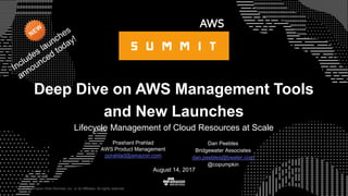 © 2015, Amazon Web Services, Inc. or its Affiliates. All rights reserved.
Prashant Prahlad
AWS Product Management
pprahlad@amazon.com
August 14, 2017
Deep Dive on AWS Management Tools
and New Launches
Lifecycle Management of Cloud Resources at Scale
Dan Peebles
Bridgewater Associates
dan.peebles@bwater.com
@copumpkin
 