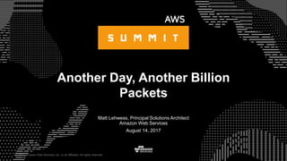 © 2017, Amazon Web Services, Inc. or its Affiliates. All rights reserved.
Matt Lehwess, Principal Solutions Architect
Amazon Web Services
August 14, 2017
Another Day, Another Billion
Packets
 